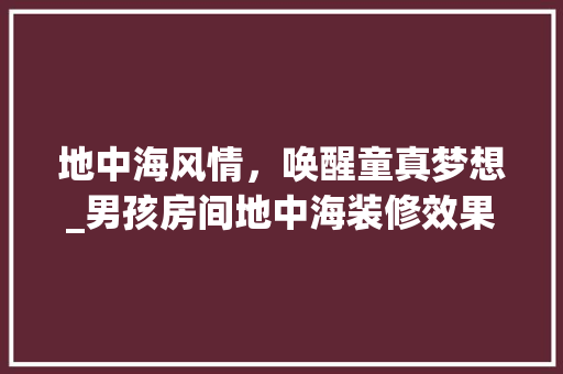 地中海风情，唤醒童真梦想_男孩房间地中海装修效果图分析