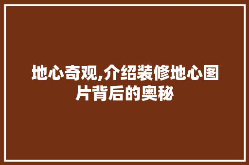 地心奇观,介绍装修地心图片背后的奥秘
