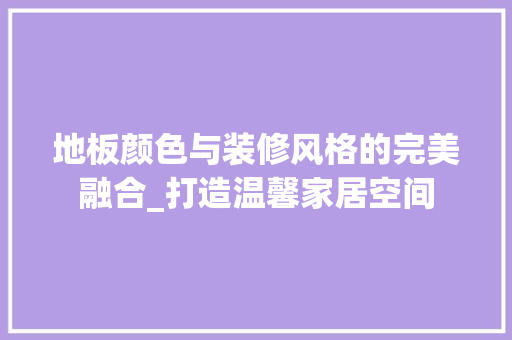 地板颜色与装修风格的完美融合_打造温馨家居空间