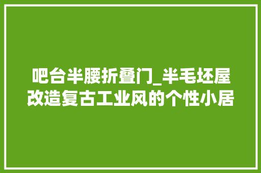 吧台半腰折叠门_半毛坯屋改造复古工业风的个性小居