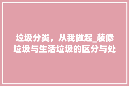垃圾分类，从我做起_装修垃圾与生活垃圾的区分与处理