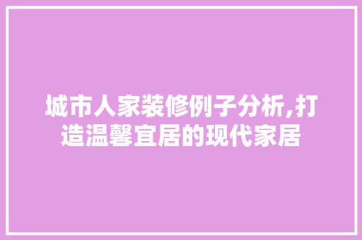 城市人家装修例子分析,打造温馨宜居的现代家居