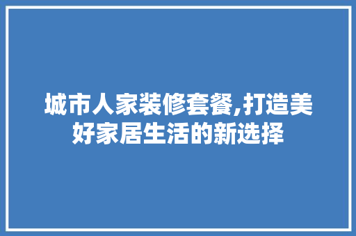 城市人家装修套餐,打造美好家居生活的新选择