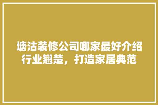 塘沽装修公司哪家最好介绍行业翘楚，打造家居典范