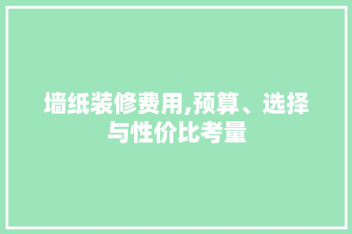 墙纸装修费用,预算、选择与性价比考量
