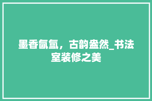 墨香氤氲，古韵盎然_书法室装修之美