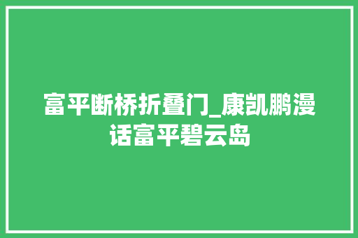 富平断桥折叠门_康凯鹏漫话富平碧云岛