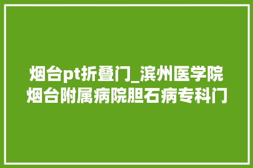 烟台pt折叠门_滨州医学院烟台附属病院胆石病专科门诊开诊啦