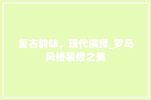 复古韵味，现代演绎_罗马风格装修之美