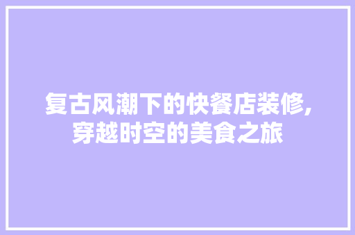复古风潮下的快餐店装修,穿越时空的美食之旅