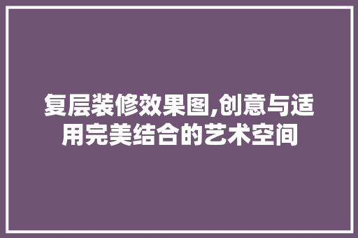 复层装修效果图,创意与适用完美结合的艺术空间