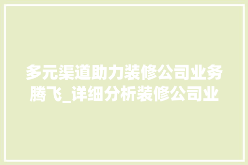 多元渠道助力装修公司业务腾飞_详细分析装修公司业务渠道布局