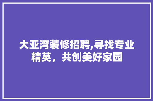 大亚湾装修招聘,寻找专业精英，共创美好家园