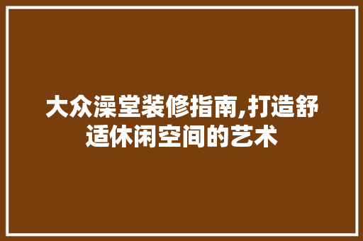 大众澡堂装修指南,打造舒适休闲空间的艺术