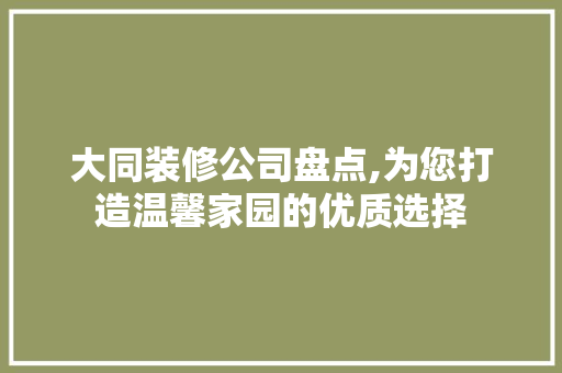 大同装修公司盘点,为您打造温馨家园的优质选择