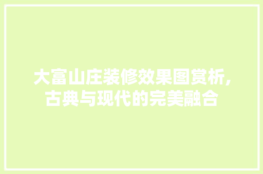 大富山庄装修效果图赏析,古典与现代的完美融合