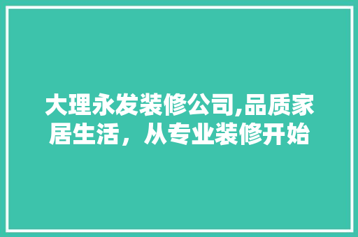 大理永发装修公司,品质家居生活，从专业装修开始
