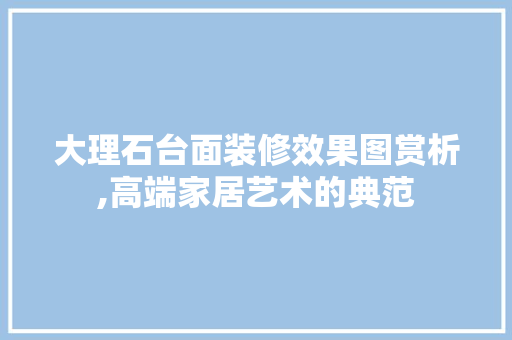 大理石台面装修效果图赏析,高端家居艺术的典范