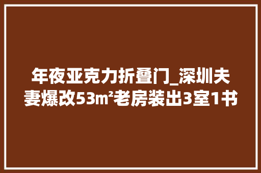 年夜亚克力折叠门_深圳夫妻爆改53㎡老房装出3室1书房采光收纳超赞太有聪慧了