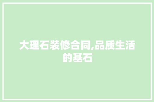 大理石装修合同,品质生活的基石