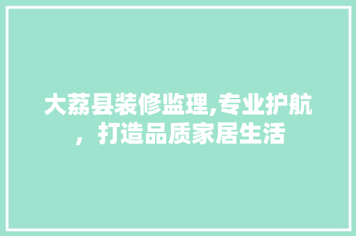 大荔县装修监理,专业护航，打造品质家居生活