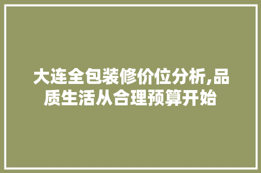 大连全包装修价位分析,品质生活从合理预算开始