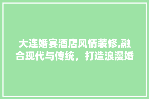 大连婚宴酒店风情装修,融合现代与传统，打造浪漫婚典新地标