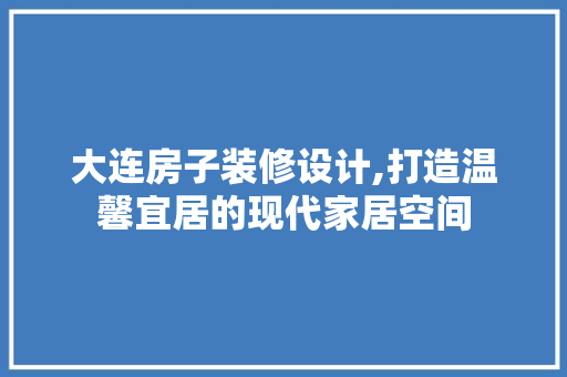 大连房子装修设计,打造温馨宜居的现代家居空间