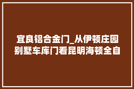 宜良铝合金门_从伊顿庄园别墅车库门看昆明海顿全自动分娩水平