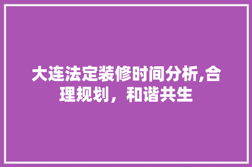 大连法定装修时间分析,合理规划，和谐共生