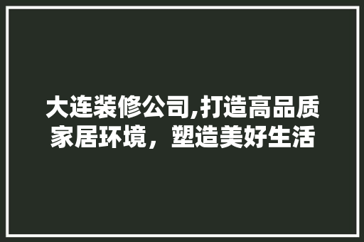 大连装修公司,打造高品质家居环境，塑造美好生活