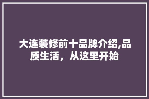 大连装修前十品牌介绍,品质生活，从这里开始