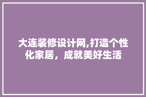 大连装修设计网,打造个性化家居，成就美好生活