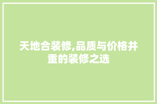 天地合装修,品质与价格并重的装修之选