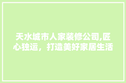 天水城市人家装修公司,匠心独运，打造美好家居生活