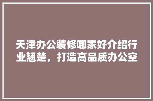 天津办公装修哪家好介绍行业翘楚，打造高品质办公空间