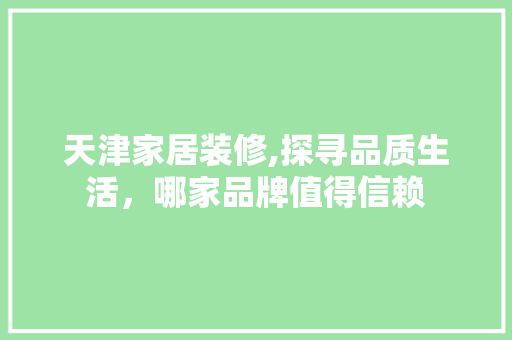 天津家居装修,探寻品质生活，哪家品牌值得信赖