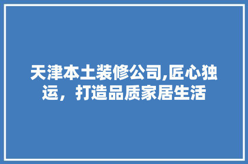 天津本土装修公司,匠心独运，打造品质家居生活