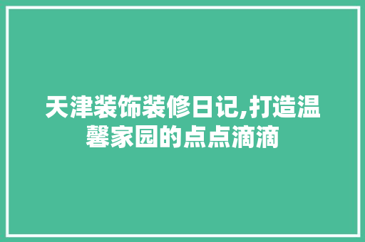 天津装饰装修日记,打造温馨家园的点点滴滴