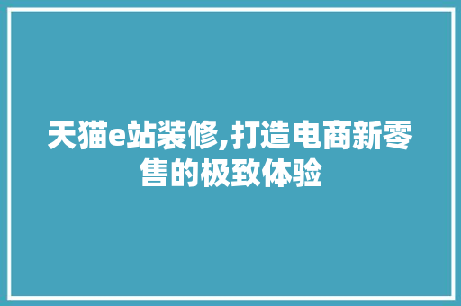 天猫e站装修,打造电商新零售的极致体验
