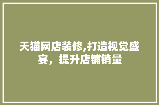 天猫网店装修,打造视觉盛宴，提升店铺销量