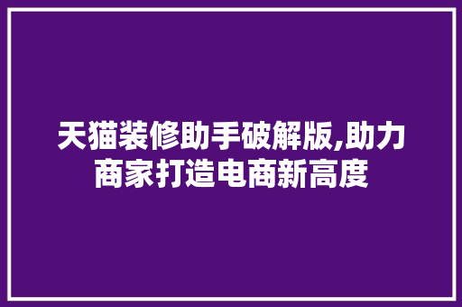 天猫装修助手破解版,助力商家打造电商新高度