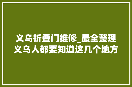 义乌折叠门维修_最全整理义乌人都要知道这几个地方