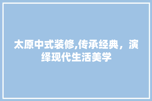 太原中式装修,传承经典，演绎现代生活美学