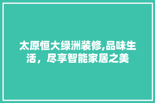 太原恒大绿洲装修,品味生活，尽享智能家居之美