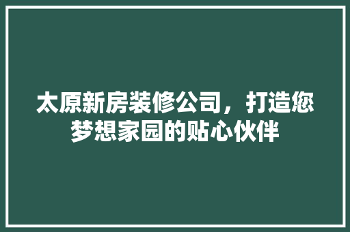 太原新房装修公司，打造您梦想家园的贴心伙伴