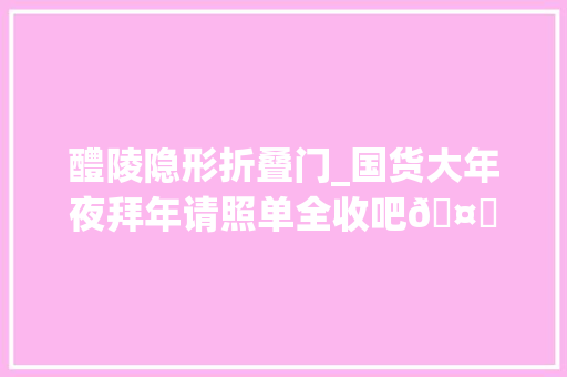 醴陵隐形折叠门_国货大年夜拜年请照单全收吧🤗