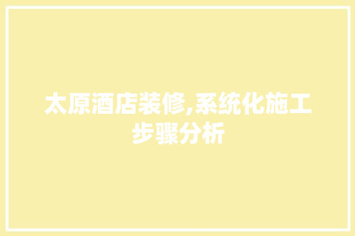 太原酒店装修,系统化施工步骤分析