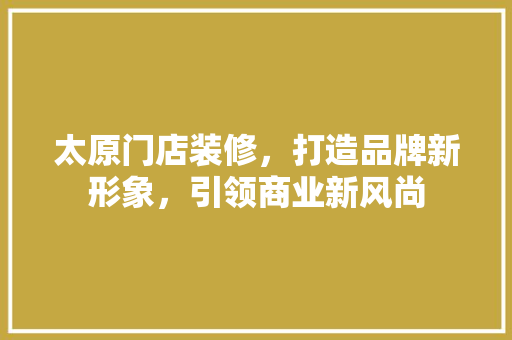 太原门店装修，打造品牌新形象，引领商业新风尚