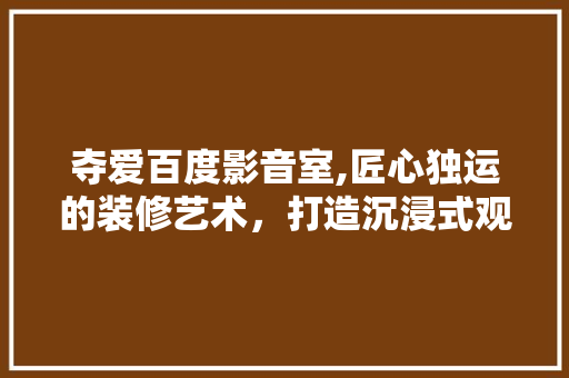 夺爱百度影音室,匠心独运的装修艺术，打造沉浸式观影体验